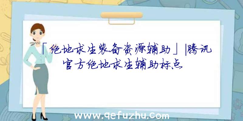 「绝地求生装备资源辅助」|腾讯官方绝地求生辅助标点